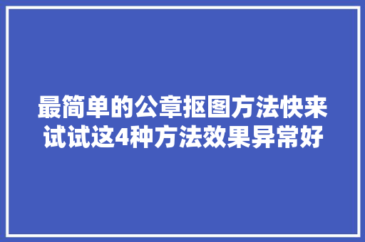 最简单的公章抠图方法快来试试这4种方法效果异常好