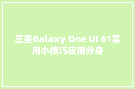 三星Galaxy One UI 61实用小技巧应用分身