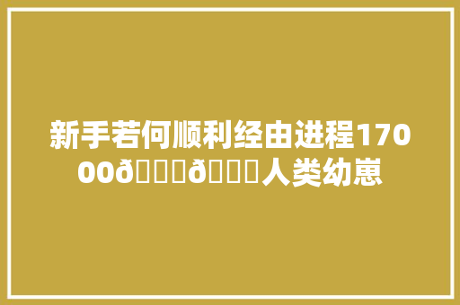 新手若何顺利经由进程17000👇👇人类幼崽