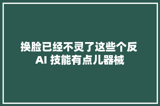 换脸已经不灵了这些个反 AI 技能有点儿器械