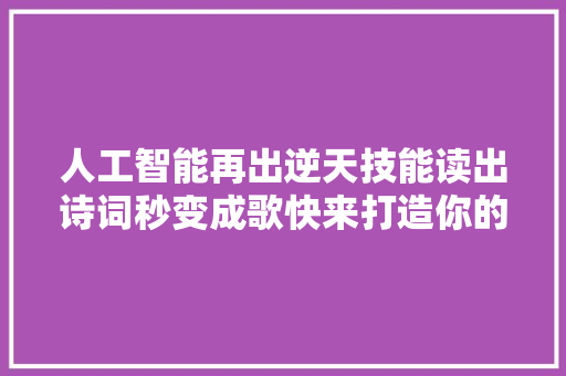 人工智能再出逆天技能读出诗词秒变成歌快来打造你的专属经典单曲吧