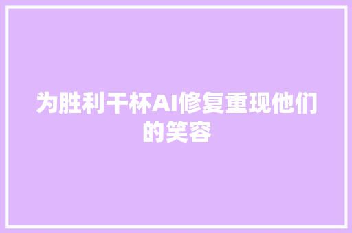 为胜利干杯AI修复重现他们的笑容