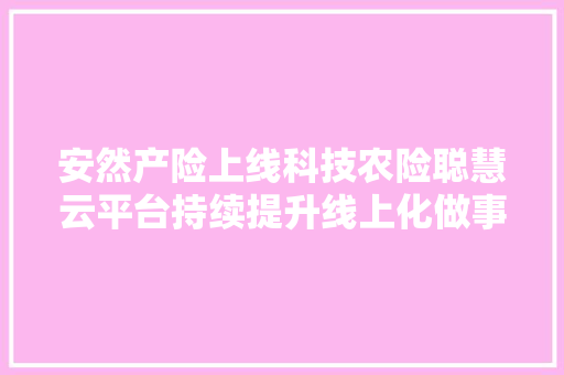 安然产险上线科技农险聪慧云平台持续提升线上化做事水平