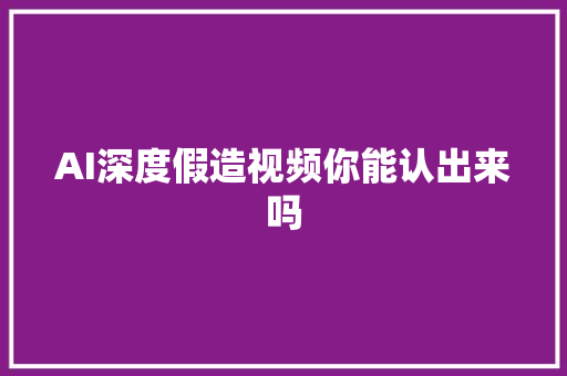 AI深度假造视频你能认出来吗