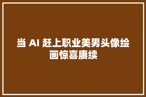 当 AI 赶上职业美男头像绘画惊喜赓续