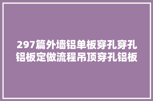 297篇外墙铝单板穿孔穿孔铝板定做流程吊顶穿孔铝板