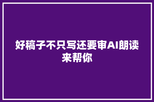 好稿子不只写还要审AI朗读来帮你