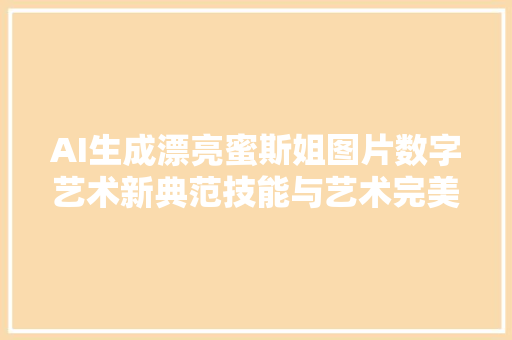 AI生成漂亮蜜斯姐图片数字艺术新典范技能与艺术完美融合