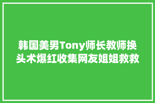 韩国美男Tony师长教师换头术爆红收集网友姐姐救救我的狗头