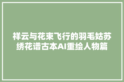 祥云与花束飞行的羽毛姑苏绣花谱古本AI重绘人物篇