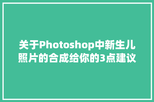 关于Photoshop中新生儿照片的合成给你的3点建议