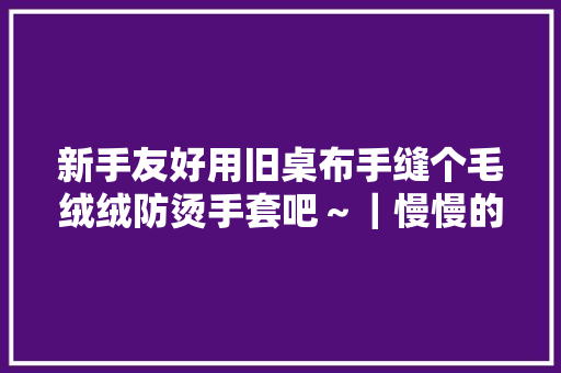 新手友好用旧桌布手缝个毛绒绒防烫手套吧～｜慢慢的新年第一作