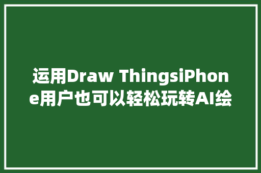 运用Draw ThingsiPhone用户也可以轻松玩转AI绘画