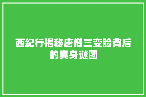 西纪行揭秘唐僧三变脸背后的真身谜团