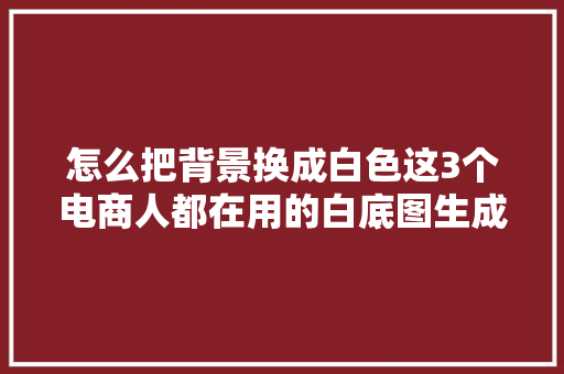 怎么把背景换成白色这3个电商人都在用的白底图生成对象