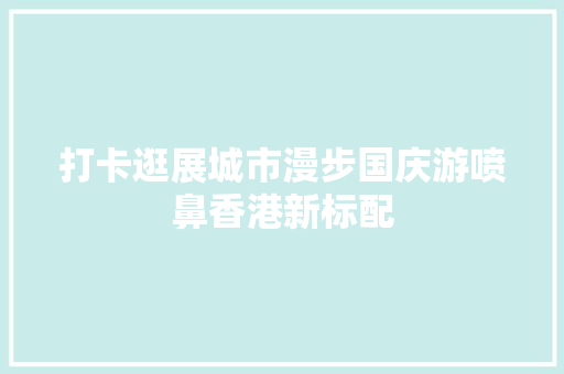 打卡逛展城市漫步国庆游喷鼻香港新标配