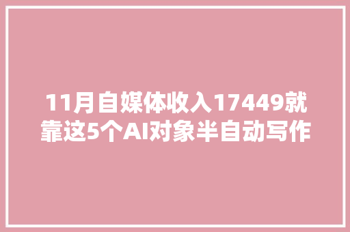 11月自媒体收入17449就靠这5个AI对象半自动写作剪视频