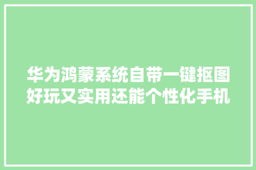 华为鸿蒙系统自带一键抠图好玩又实用还能个性化手机桌面