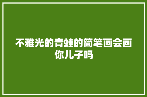 不雅光的青蛙的简笔画会画你儿子吗