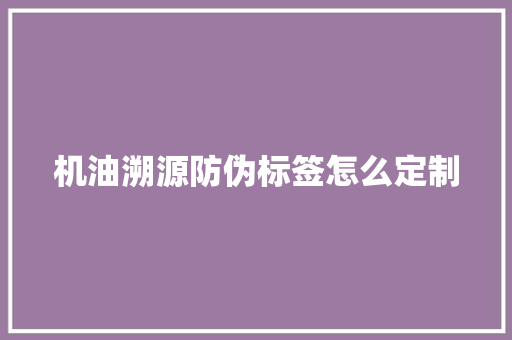 机油溯源防伪标签怎么定制