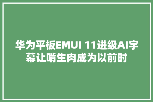 华为平板EMUI 11进级AI字幕让啃生肉成为以前时