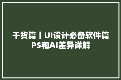 干货篇丨UI设计必备软件篇PS和AI差异详解