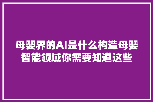 母婴界的AI是什么构造母婴智能领域你需要知道这些