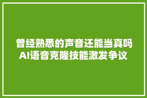 曾经熟悉的声音还能当真吗AI语音克隆技能激发争议