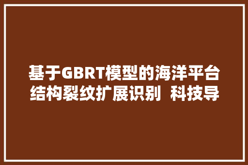 基于GBRT模型的海洋平台结构裂纹扩展识别  科技导报