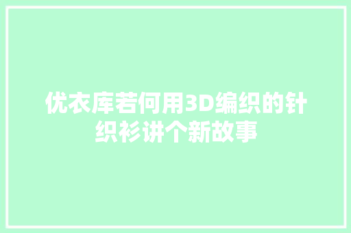 优衣库若何用3D编织的针织衫讲个新故事