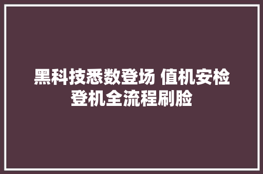 黑科技悉数登场 值机安检登机全流程刷脸