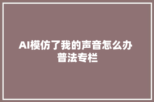 AI模仿了我的声音怎么办 普法专栏