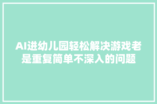 AI进幼儿园轻松解决游戏老是重复简单不深入的问题