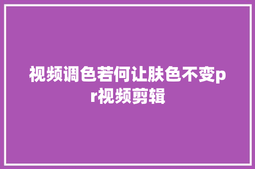 视频调色若何让肤色不变pr视频剪辑