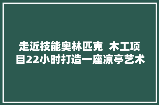 走近技能奥林匹克  木工项目22小时打造一座凉亭艺术品