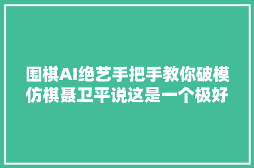 围棋AI绝艺手把手教你破模仿棋聂卫平说这是一个极好的范本