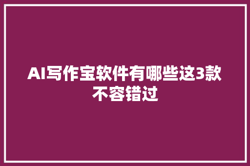 AI写作宝软件有哪些这3款不容错过