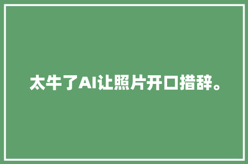 太牛了AI让照片开口措辞。