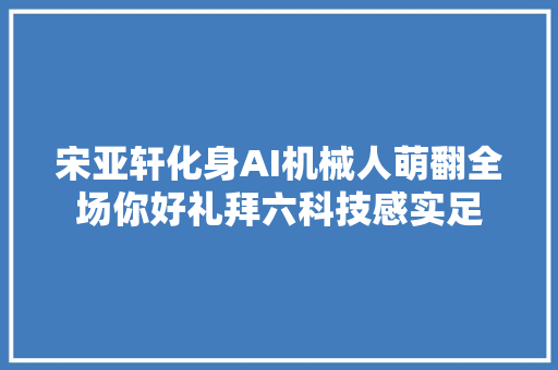 宋亚轩化身AI机械人萌翻全场你好礼拜六科技感实足