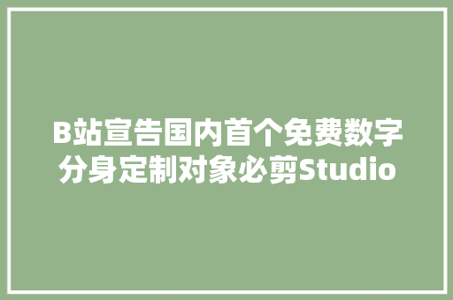 B站宣告国内首个免费数字分身定制对象必剪Studio