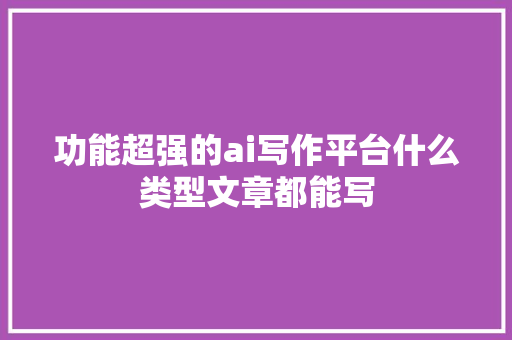 功能超强的ai写作平台什么类型文章都能写