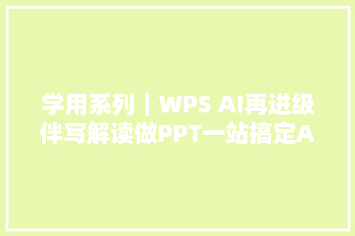 学用系列｜WPS AI再进级伴写解读做PPT一站搞定AI传授教化办公