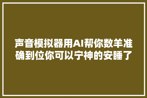 声音模拟器用AI帮你数羊准确到位你可以宁神的安睡了