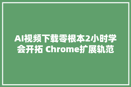 AI视频下载零根本2小时学会开拓 Chrome扩展轨范