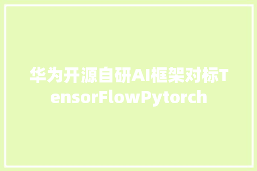 华为开源自研AI框架对标TensorFlowPytorch