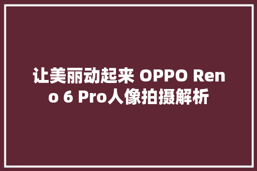 让美丽动起来 OPPO Reno 6 Pro人像拍摄解析