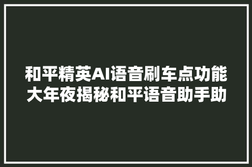 和平精英AI语音刷车点功能大年夜揭秘和平语音助手助力吃鸡