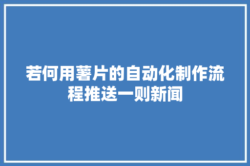 若何用薯片的自动化制作流程推送一则新闻