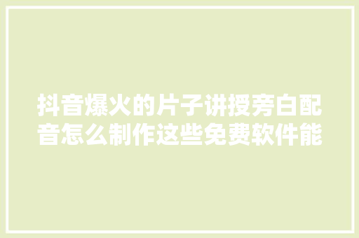 抖音爆火的片子讲授旁白配音怎么制作这些免费软件能搞定