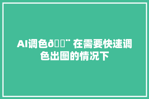 AI调色🎨 在需要快速调色出图的情况下